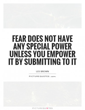 Fear does not have any special power unless you empower it by ...