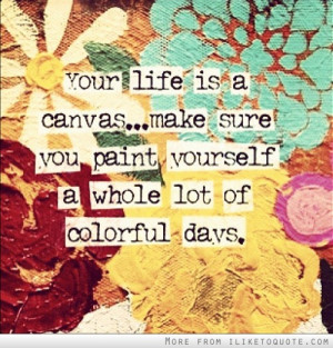 Your life is a canvas, make sure you paint yourself a whole lot of ...