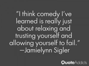 think comedy I've learned is really just about relaxing and trusting ...