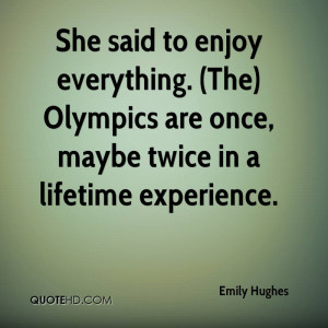 ... Are Once, Maybe Twice In A Lifetime Experience. - Emily Hughes