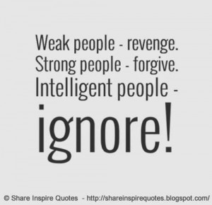 WEAK people REVENGE. STRONG people FORGIVE. INTELLIGENT people IGNORE.