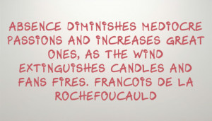 Absence diminishes mediocre passions and increases great ones, as the ...