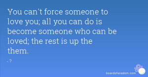 You can't force someone to love you; all you can do is become someone ...