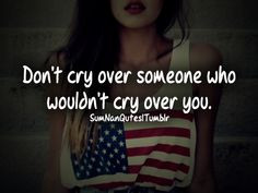 Don’t cry over someone who wouldn’t cry over you.