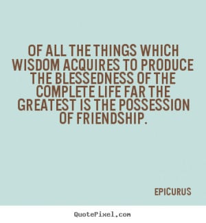 Epicurus Quotes - Of all the things which wisdom acquires to produce ...