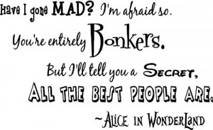 Alice in Wonderland Have I gone Mad? I'm afraid so. You're entirely ...