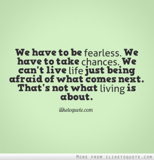 ... Being Afraid Of What Comes Next. That’s Not What Living Is About