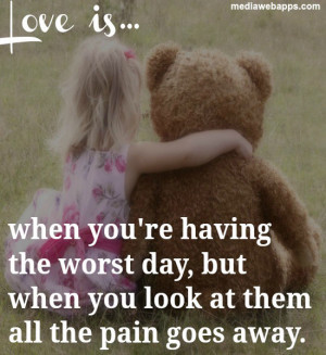 Quote: Love is when you're having the worst day, but when you look at ...