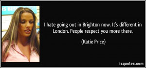 hate going out in Brighton now. It's different in London. People ...