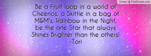 Be a Fruit loop in a world of Cheerios, a Skittle in a bag of M&M's ...