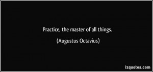 Practice, the master of all things. - Augustus Octavius
