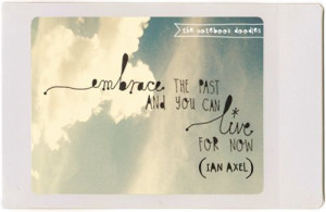 embrace the past and you can live for now-- ian axel