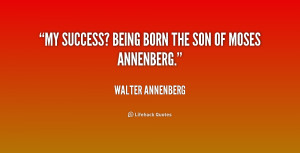 My success? Being born the son of Moses Annenberg.”
