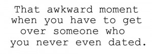 That awkward moment when you have to get over someone who you never ...