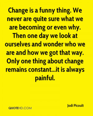 Change is a funny thing. We never are quite sure what we are becoming ...