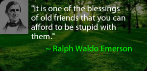 ... old friends that you can afford to be stupid with them. ~ Ralph Waldo