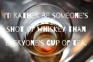 rather be someone's shot of whiskey than everyone's cup of tea