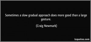 ... gradual approach does more good than a large gesture. - Craig Newmark
