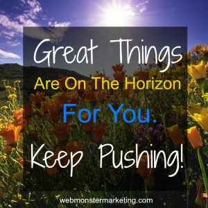 Great Things Are On The Horizon For You. Keep Pushing!