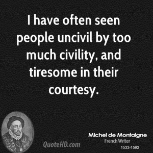 ... people uncivil by too much civility, and tiresome in their courtesy