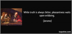 While truth is always bitter, pleasantness waits upon evildoing ...