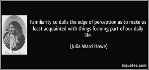 Familiarity so dulls the edge of perception as to make us least ...
