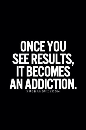 Once You See Results, It Becomes An Addiction