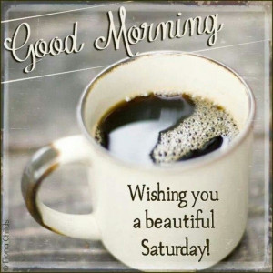 Good Morning Wishing you a Beautiful Saturday!