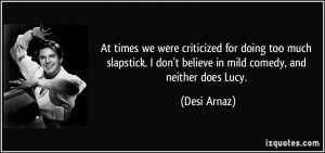 At times we were criticized for doing too much slapstick. I don't ...