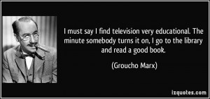 must say I find television very educational. The minute somebody ...