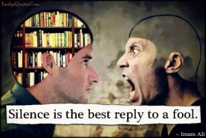 Silence is the best reply to a fool.”