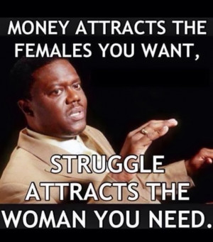 ... attracts the females you want, struggle attracts the woman you need