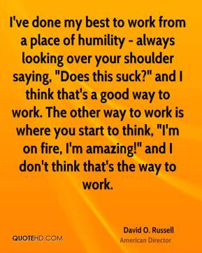 ve done my best to work from a place of humility - always looking ...