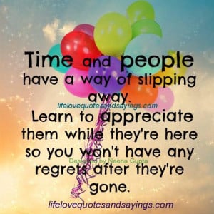 Time and People have a way of slipping away.Learn to appreciate them ...