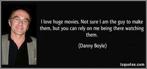 ... them, but you can rely on me being there watching them. - Danny Boyle