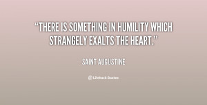 There is something in humility which strangely exalts the heart.”