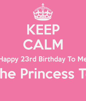 KEEP CALM Happy 23rd Birthday To Me I'm The Princess Today