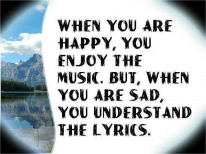 happy you enjoy music and when you're sad you understand the lyrics