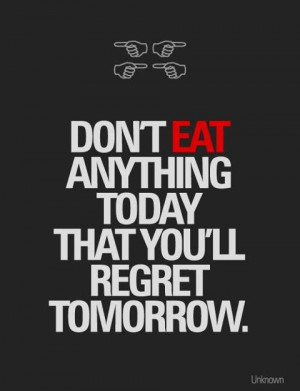 Don't eat anything today that you'll will regret tomorrow.