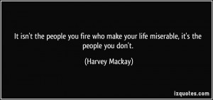 the people you fire who make your life miserable, it's the people ...