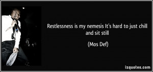 ... is my nemesis/ It's hard to just chill and sit still - Mos Def