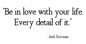 Be in love with your life. Every detail of it.