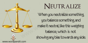 When you neutralize something, you make it harmless or ineffective ...