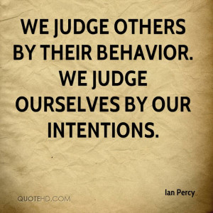 We judge others by their behavior. We judge ourselves by our ...