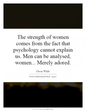 The strength of women comes from the fact that psychology cannot ...