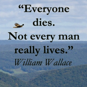 Everyone dies. Not every man really lives.” -- William Wallace ...
