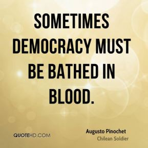 Augusto Pinochet - Sometimes democracy must be bathed in blood.