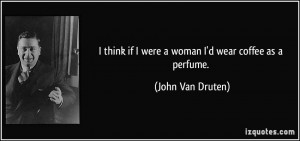 ... if I were a woman I'd wear coffee as a perfume. - John Van Druten