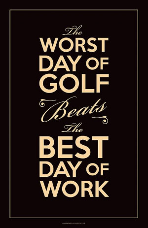 The Worst Day Of The Golf Beats The Best Day Of Work. ~ Golf Quotes