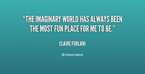 The imaginary world has always been the most fun place for me to be ...